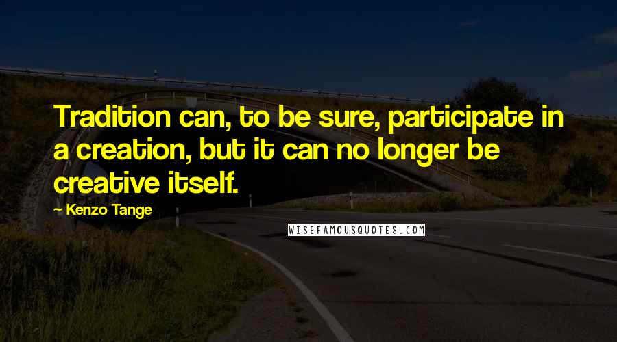 Kenzo Tange Quotes: Tradition can, to be sure, participate in a creation, but it can no longer be creative itself.