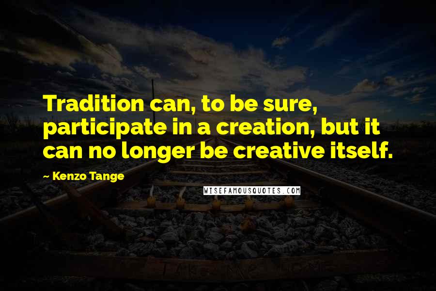 Kenzo Tange Quotes: Tradition can, to be sure, participate in a creation, but it can no longer be creative itself.