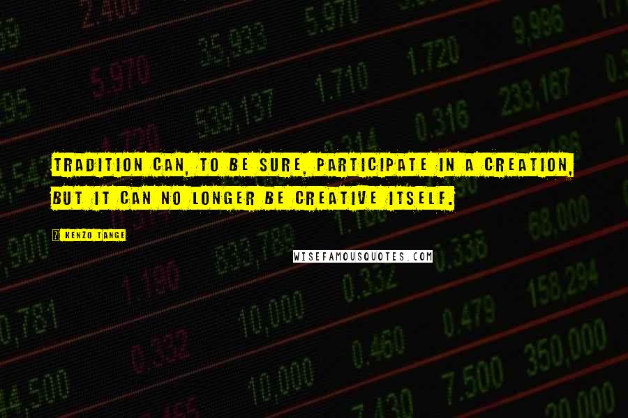 Kenzo Tange Quotes: Tradition can, to be sure, participate in a creation, but it can no longer be creative itself.