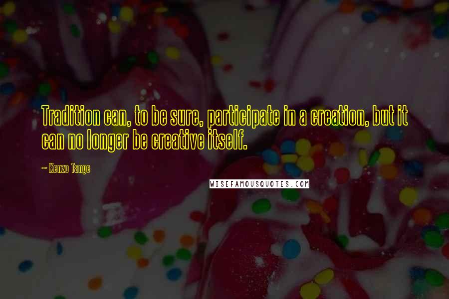 Kenzo Tange Quotes: Tradition can, to be sure, participate in a creation, but it can no longer be creative itself.