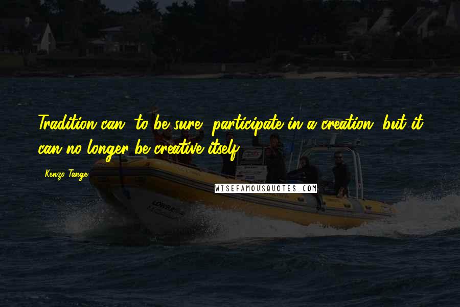 Kenzo Tange Quotes: Tradition can, to be sure, participate in a creation, but it can no longer be creative itself.