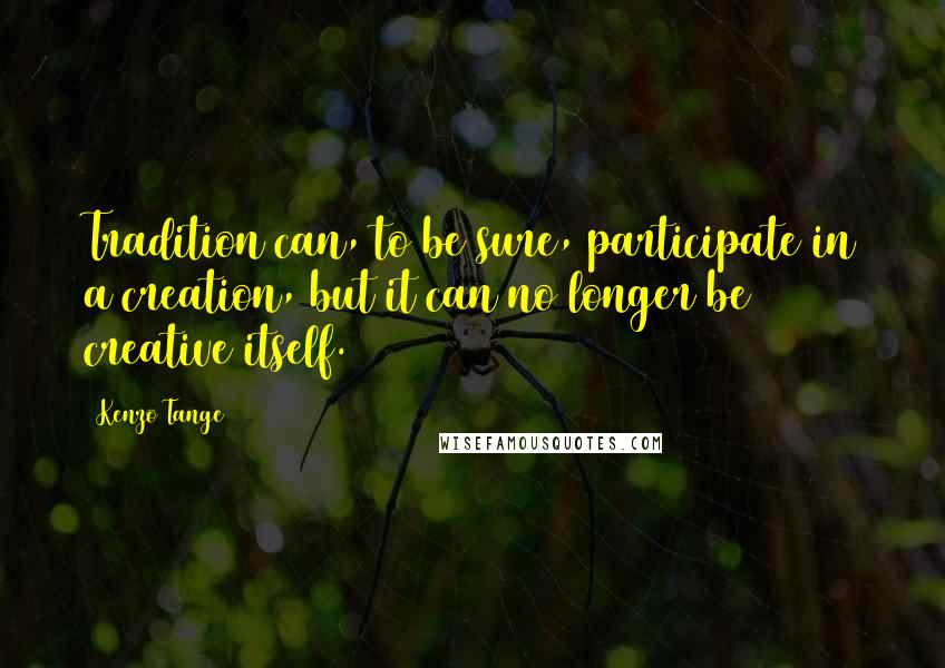 Kenzo Tange Quotes: Tradition can, to be sure, participate in a creation, but it can no longer be creative itself.