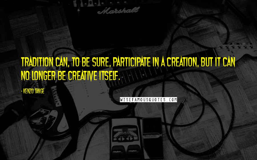 Kenzo Tange Quotes: Tradition can, to be sure, participate in a creation, but it can no longer be creative itself.