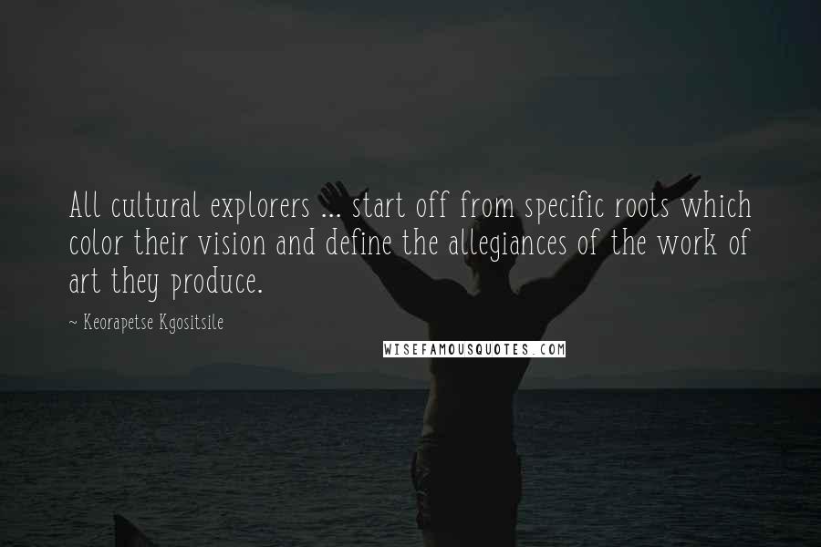 Keorapetse Kgositsile Quotes: All cultural explorers ... start off from specific roots which color their vision and define the allegiances of the work of art they produce.