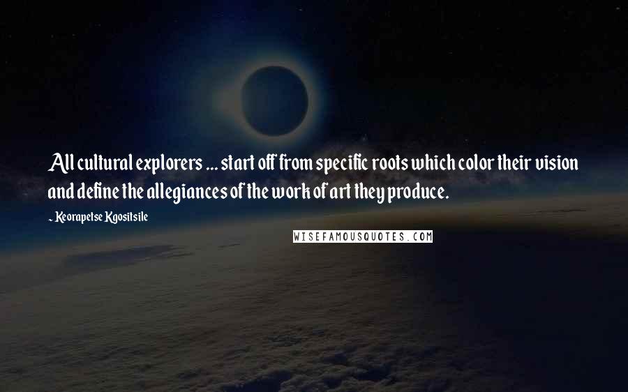 Keorapetse Kgositsile Quotes: All cultural explorers ... start off from specific roots which color their vision and define the allegiances of the work of art they produce.