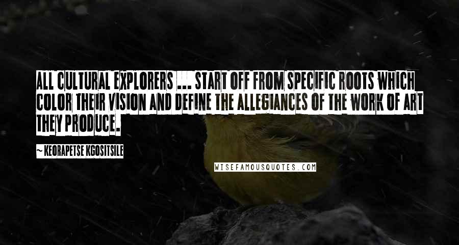 Keorapetse Kgositsile Quotes: All cultural explorers ... start off from specific roots which color their vision and define the allegiances of the work of art they produce.