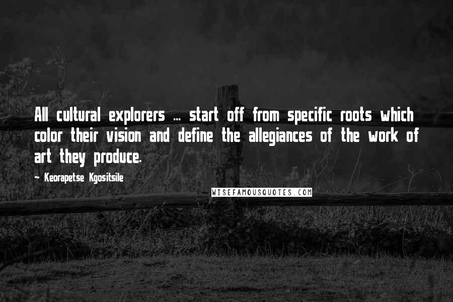 Keorapetse Kgositsile Quotes: All cultural explorers ... start off from specific roots which color their vision and define the allegiances of the work of art they produce.