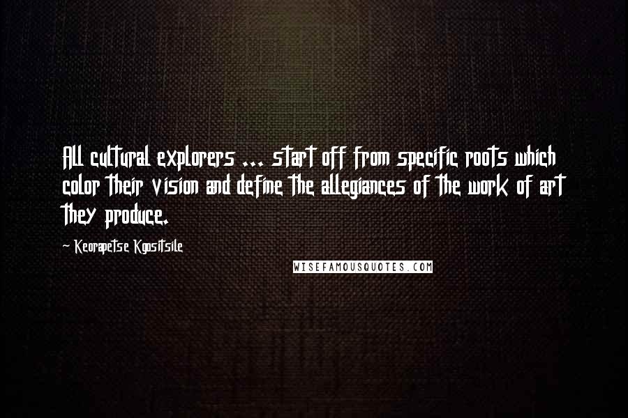 Keorapetse Kgositsile Quotes: All cultural explorers ... start off from specific roots which color their vision and define the allegiances of the work of art they produce.