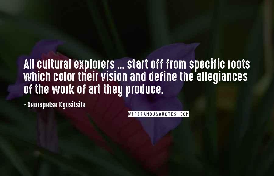 Keorapetse Kgositsile Quotes: All cultural explorers ... start off from specific roots which color their vision and define the allegiances of the work of art they produce.