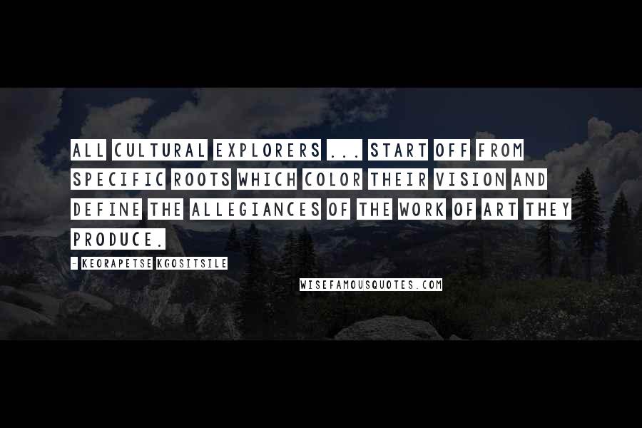 Keorapetse Kgositsile Quotes: All cultural explorers ... start off from specific roots which color their vision and define the allegiances of the work of art they produce.