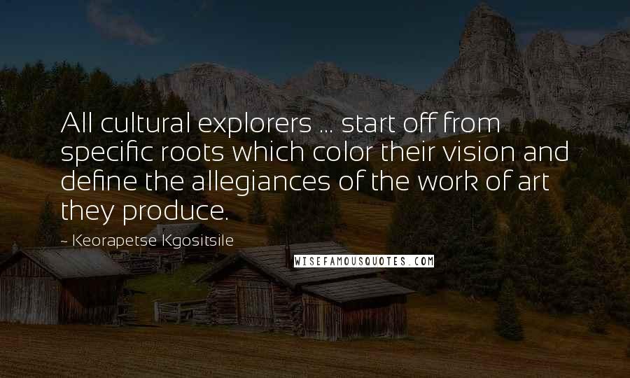 Keorapetse Kgositsile Quotes: All cultural explorers ... start off from specific roots which color their vision and define the allegiances of the work of art they produce.