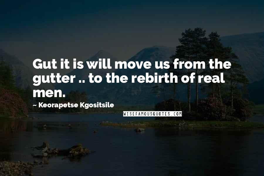 Keorapetse Kgositsile Quotes: Gut it is will move us from the gutter .. to the rebirth of real men.