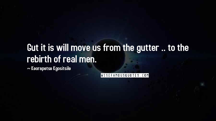 Keorapetse Kgositsile Quotes: Gut it is will move us from the gutter .. to the rebirth of real men.