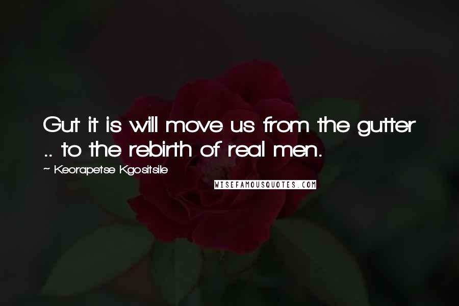 Keorapetse Kgositsile Quotes: Gut it is will move us from the gutter .. to the rebirth of real men.