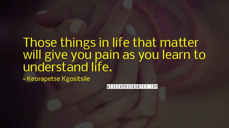 Keorapetse Kgositsile Quotes: Those things in life that matter will give you pain as you learn to understand life.