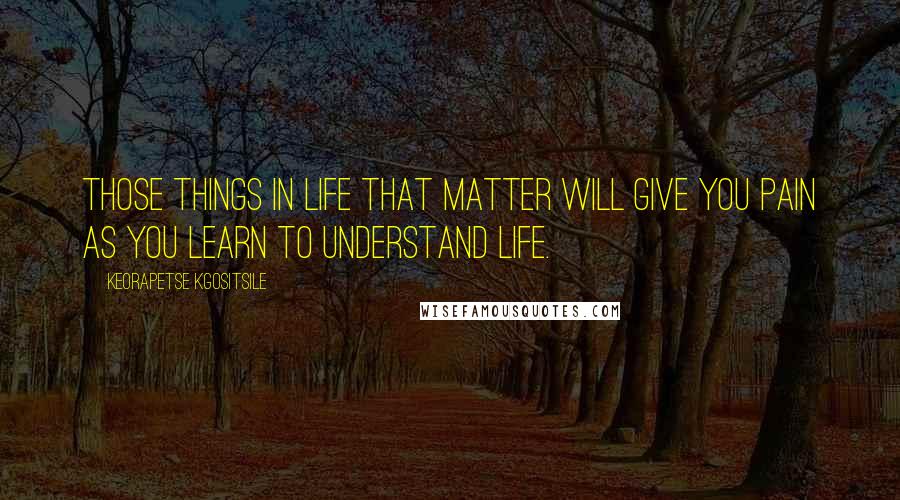 Keorapetse Kgositsile Quotes: Those things in life that matter will give you pain as you learn to understand life.