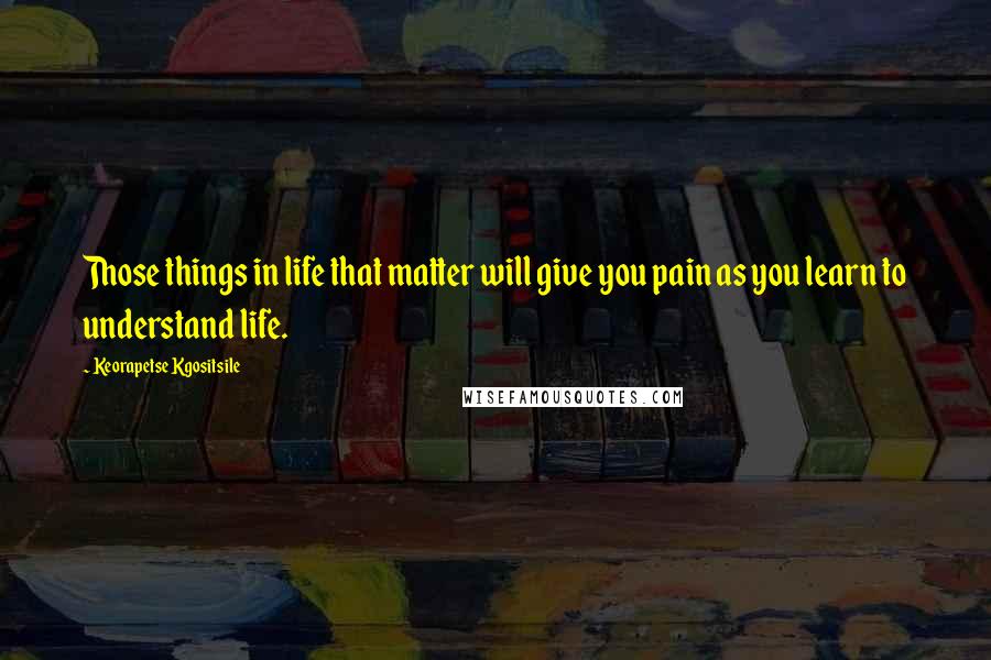 Keorapetse Kgositsile Quotes: Those things in life that matter will give you pain as you learn to understand life.