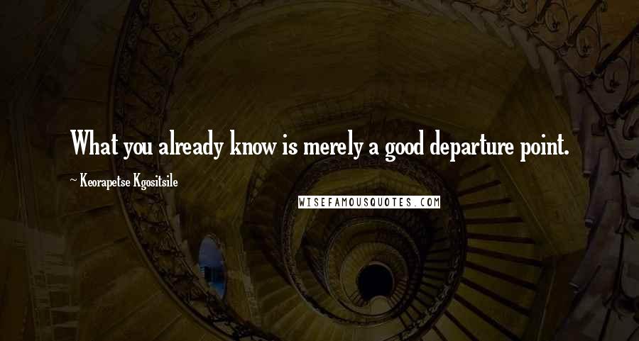 Keorapetse Kgositsile Quotes: What you already know is merely a good departure point.