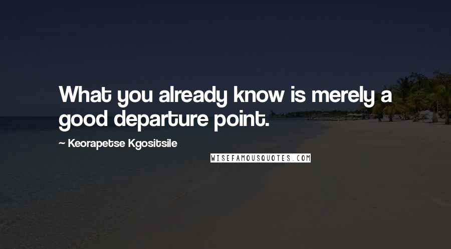 Keorapetse Kgositsile Quotes: What you already know is merely a good departure point.