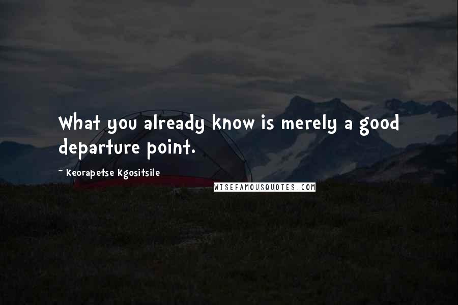 Keorapetse Kgositsile Quotes: What you already know is merely a good departure point.