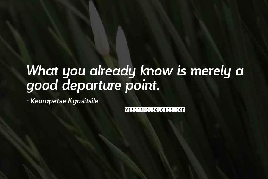 Keorapetse Kgositsile Quotes: What you already know is merely a good departure point.