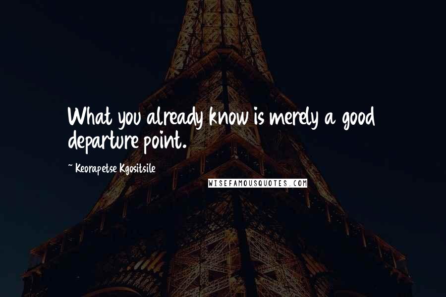 Keorapetse Kgositsile Quotes: What you already know is merely a good departure point.