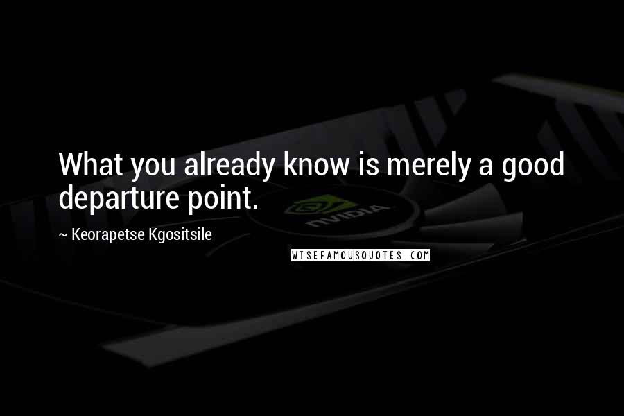 Keorapetse Kgositsile Quotes: What you already know is merely a good departure point.