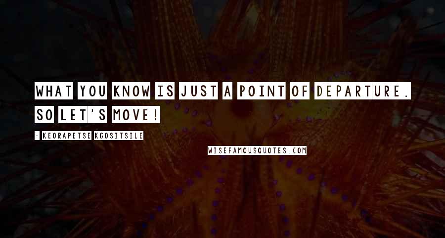 Keorapetse Kgositsile Quotes: What you know is just a point of departure. So let's move!