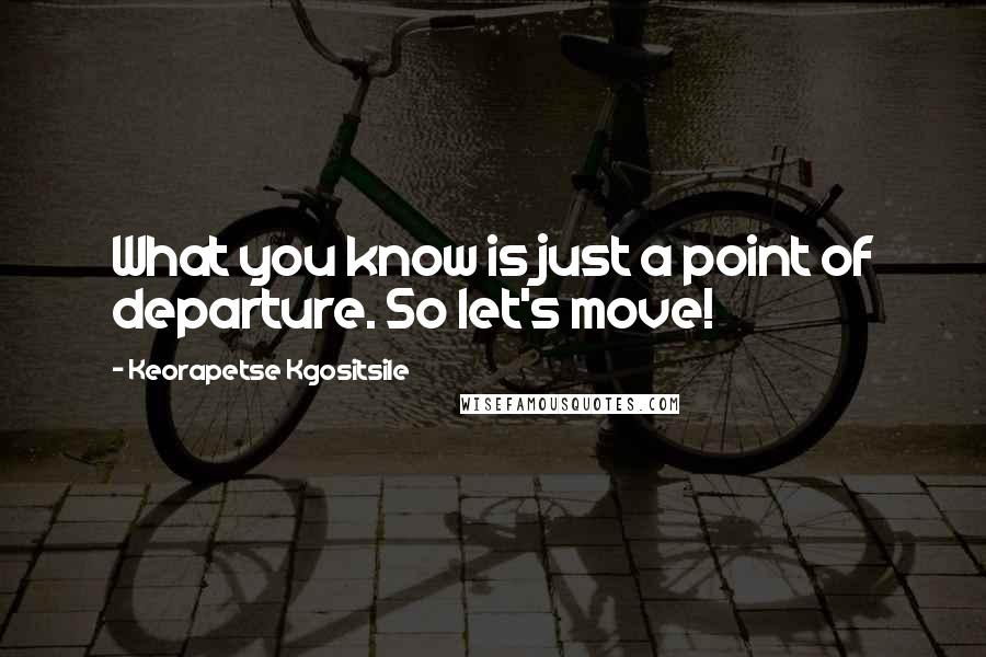 Keorapetse Kgositsile Quotes: What you know is just a point of departure. So let's move!