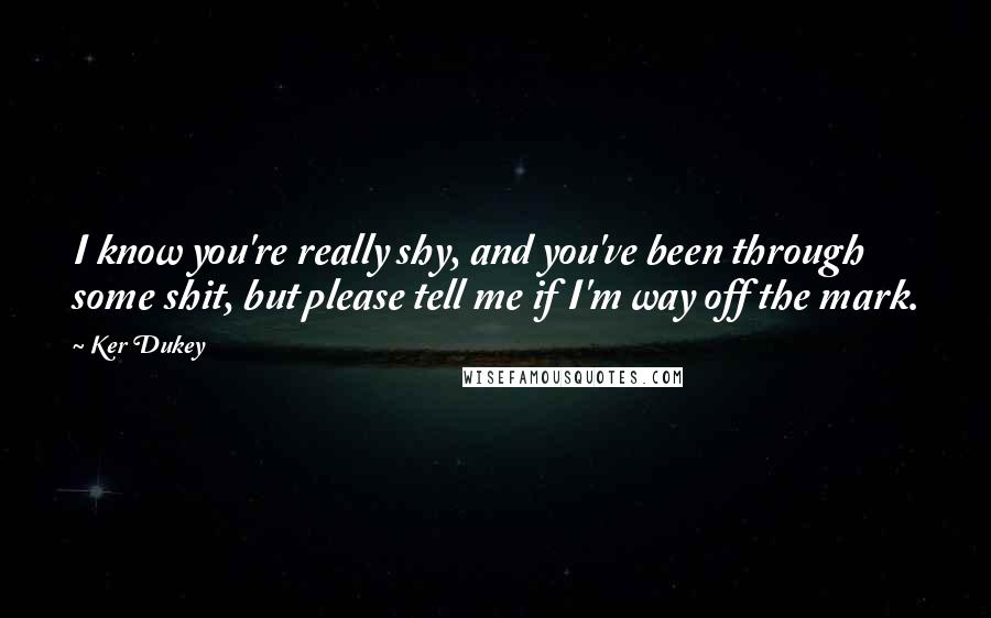 Ker Dukey Quotes: I know you're really shy, and you've been through some shit, but please tell me if I'm way off the mark.