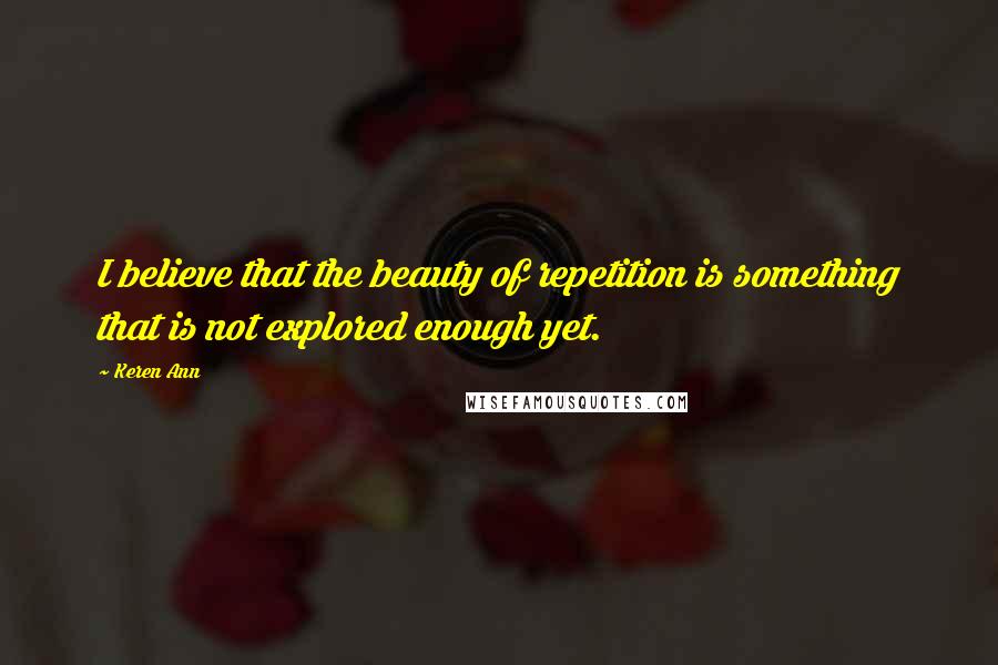 Keren Ann Quotes: I believe that the beauty of repetition is something that is not explored enough yet.