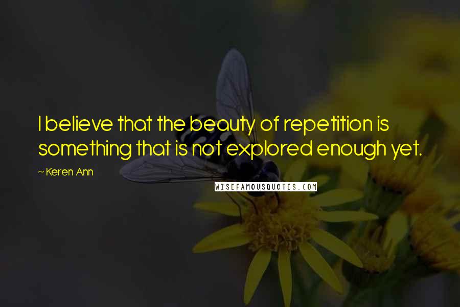 Keren Ann Quotes: I believe that the beauty of repetition is something that is not explored enough yet.