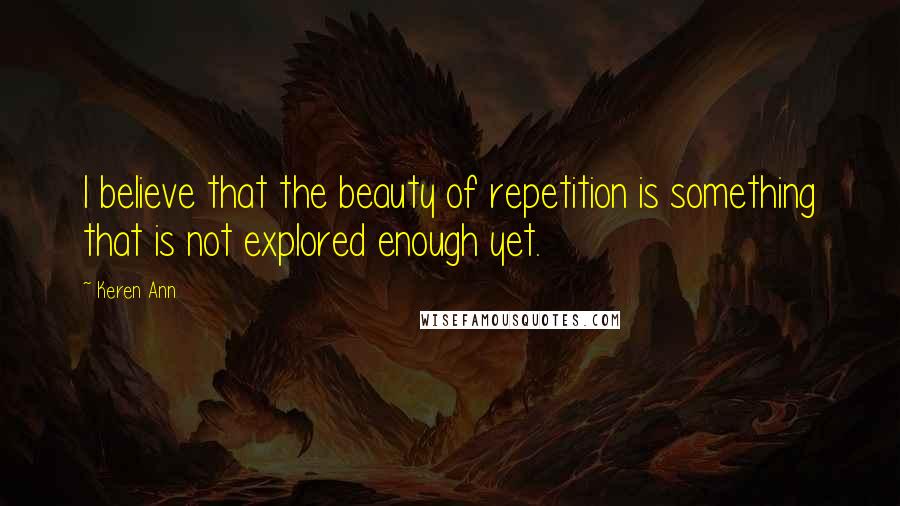 Keren Ann Quotes: I believe that the beauty of repetition is something that is not explored enough yet.