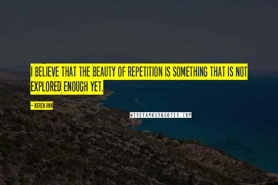 Keren Ann Quotes: I believe that the beauty of repetition is something that is not explored enough yet.