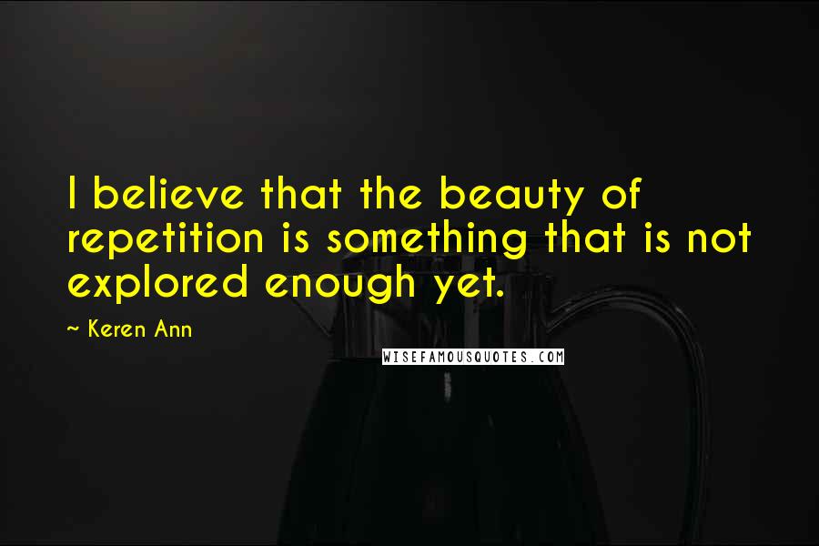 Keren Ann Quotes: I believe that the beauty of repetition is something that is not explored enough yet.