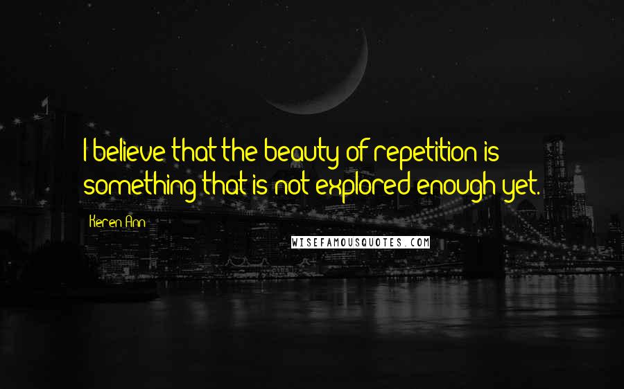 Keren Ann Quotes: I believe that the beauty of repetition is something that is not explored enough yet.