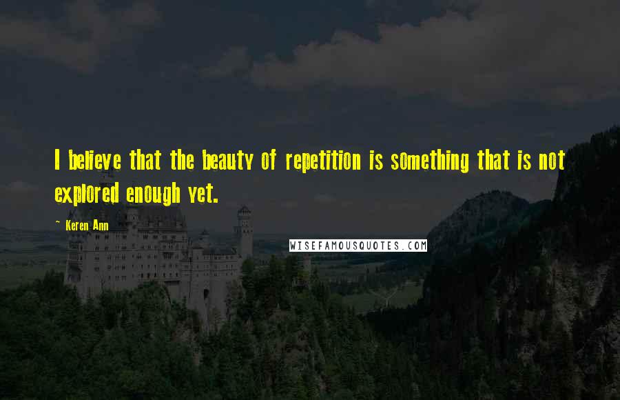 Keren Ann Quotes: I believe that the beauty of repetition is something that is not explored enough yet.