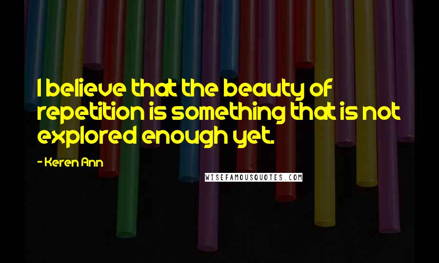 Keren Ann Quotes: I believe that the beauty of repetition is something that is not explored enough yet.