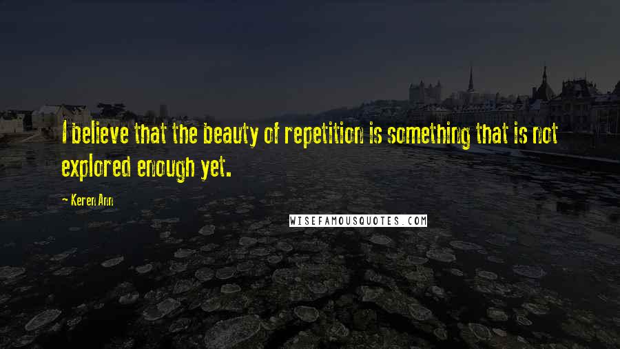 Keren Ann Quotes: I believe that the beauty of repetition is something that is not explored enough yet.