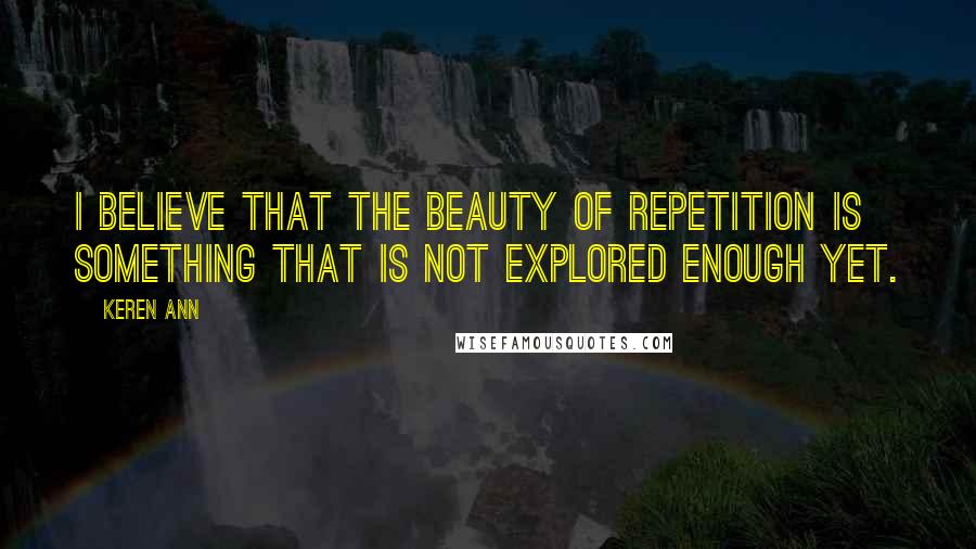 Keren Ann Quotes: I believe that the beauty of repetition is something that is not explored enough yet.