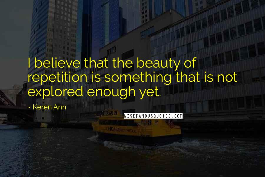 Keren Ann Quotes: I believe that the beauty of repetition is something that is not explored enough yet.