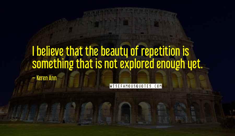 Keren Ann Quotes: I believe that the beauty of repetition is something that is not explored enough yet.