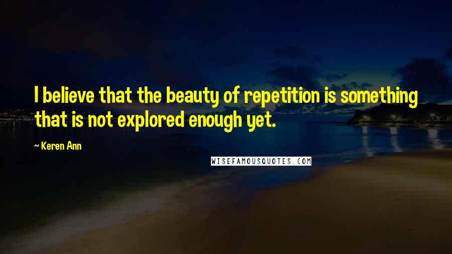 Keren Ann Quotes: I believe that the beauty of repetition is something that is not explored enough yet.