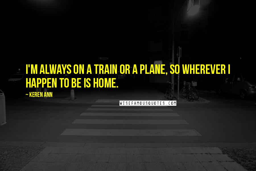 Keren Ann Quotes: I'm always on a train or a plane, so wherever I happen to be is home.