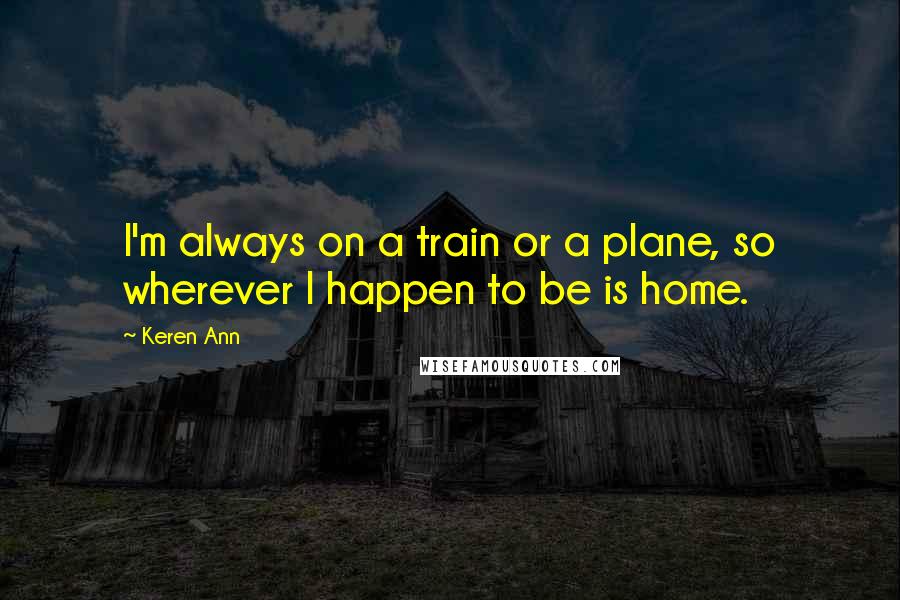 Keren Ann Quotes: I'm always on a train or a plane, so wherever I happen to be is home.