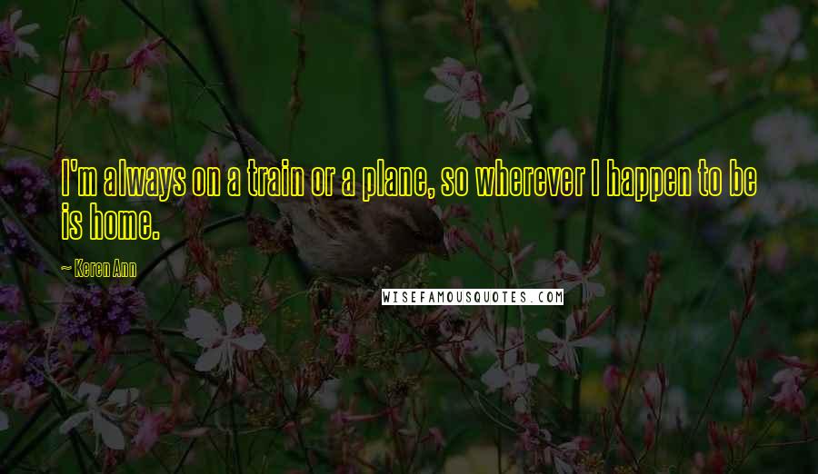 Keren Ann Quotes: I'm always on a train or a plane, so wherever I happen to be is home.