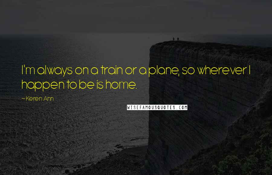 Keren Ann Quotes: I'm always on a train or a plane, so wherever I happen to be is home.