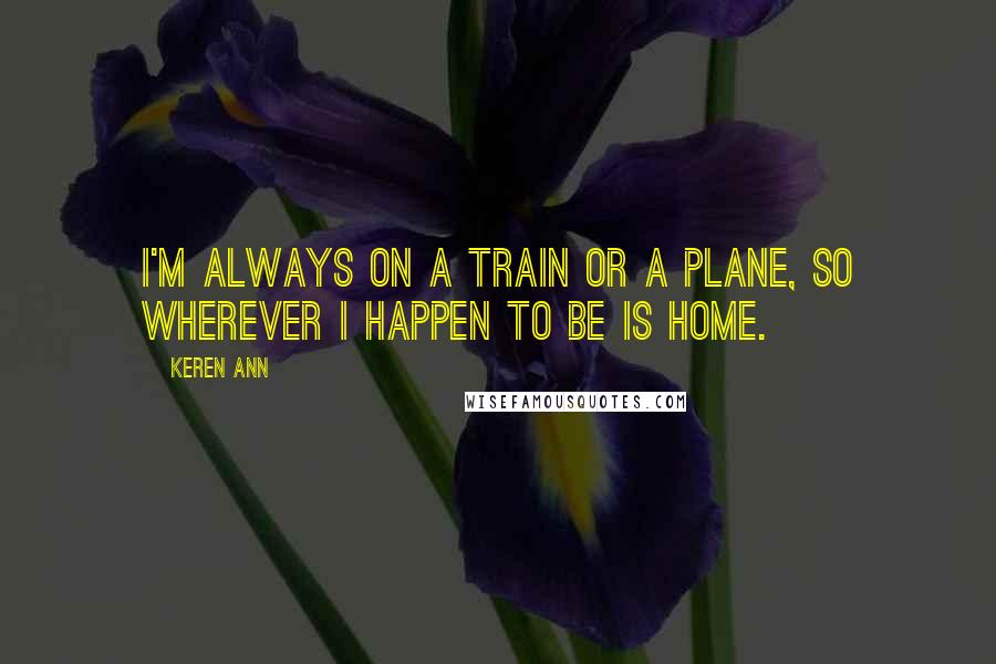 Keren Ann Quotes: I'm always on a train or a plane, so wherever I happen to be is home.