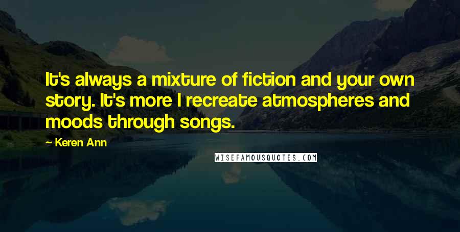 Keren Ann Quotes: It's always a mixture of fiction and your own story. It's more I recreate atmospheres and moods through songs.