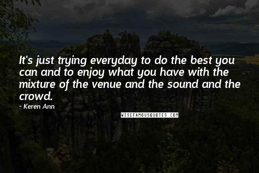 Keren Ann Quotes: It's just trying everyday to do the best you can and to enjoy what you have with the mixture of the venue and the sound and the crowd.